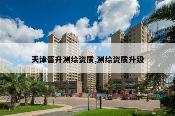 天津晋升测绘资质,测绘资质升级