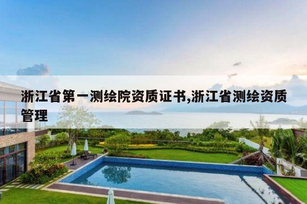 浙江省第一测绘院资质证书,浙江省测绘资质管理