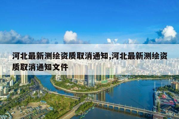 河北最新测绘资质取消通知,河北最新测绘资质取消通知文件
