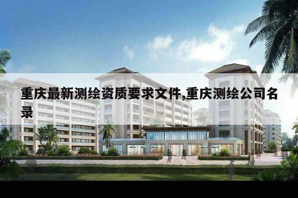 重庆最新测绘资质要求文件,重庆测绘公司名录