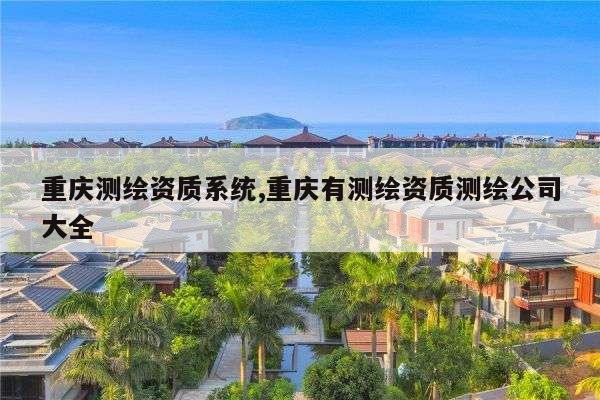 重庆测绘资质系统,重庆有测绘资质测绘公司大全