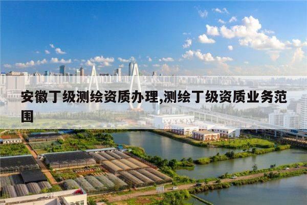 安徽丁级测绘资质办理,测绘丁级资质业务范围