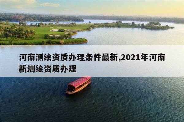 河南测绘资质办理条件最新,2021年河南新测绘资质办理