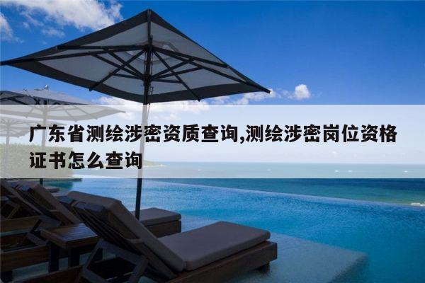 广东省测绘涉密资质查询,测绘涉密岗位资格证书怎么查询