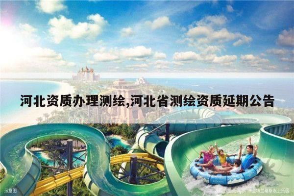 河北资质办理测绘,河北省测绘资质延期公告