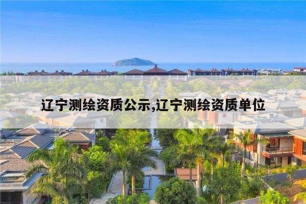 辽宁测绘资质公示,辽宁测绘资质单位