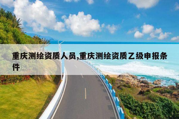 重庆测绘资质人员,重庆测绘资质乙级申报条件