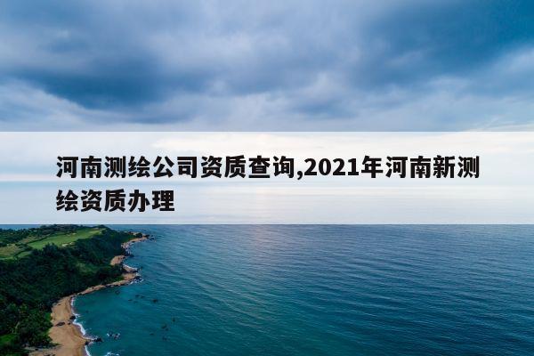 河南测绘公司资质查询,2021年河南新测绘资质办理