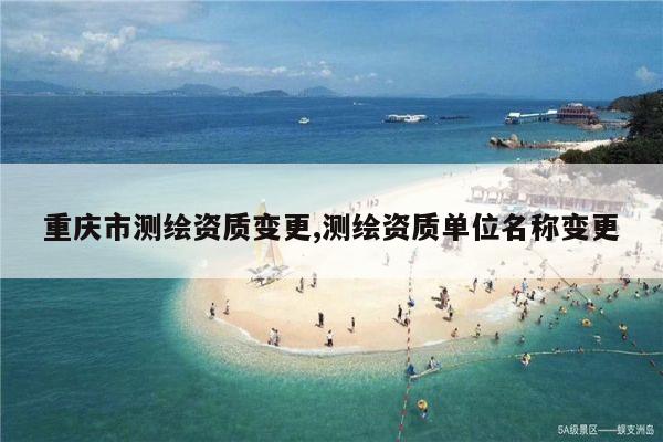 重庆市测绘资质变更,测绘资质单位名称变更