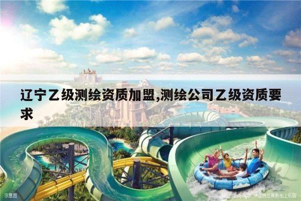 辽宁乙级测绘资质加盟,测绘公司乙级资质要求