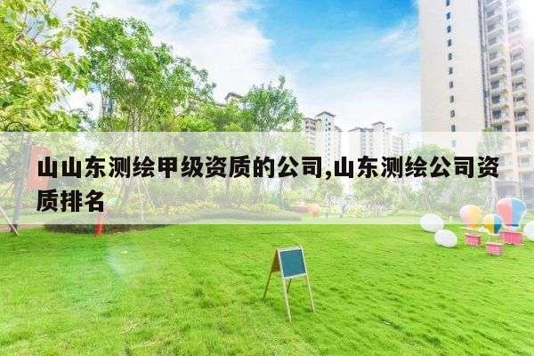 山山东测绘甲级资质的公司,山东测绘公司资质排名