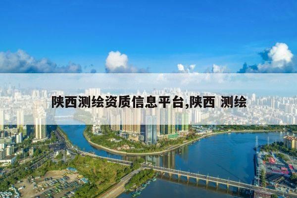 陕西测绘资质信息平台,陕西 测绘