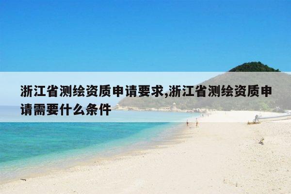 浙江省测绘资质申请要求,浙江省测绘资质申请需要什么条件
