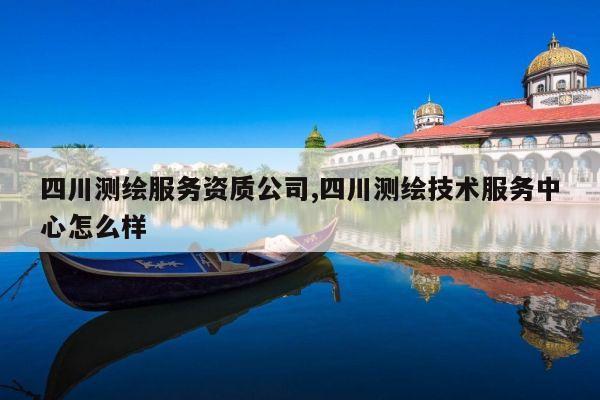 四川测绘服务资质公司,四川测绘技术服务中心怎么样