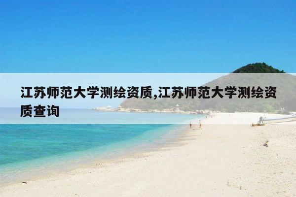 江苏师范大学测绘资质,江苏师范大学测绘资质查询