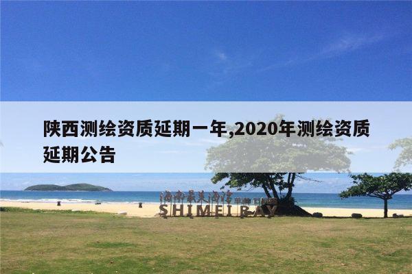 陕西测绘资质延期一年,2020年测绘资质延期公告