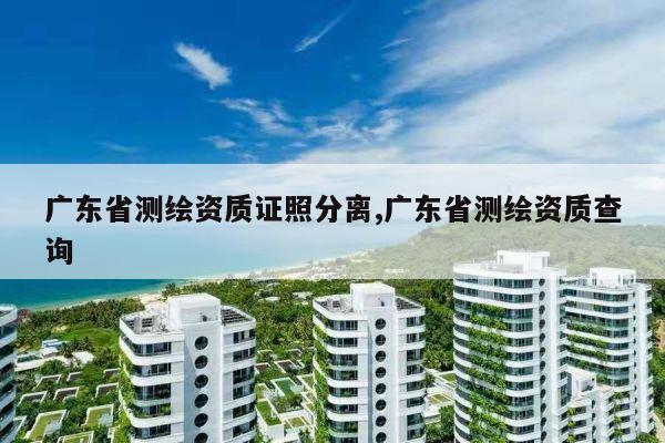 广东省测绘资质证照分离,广东省测绘资质查询