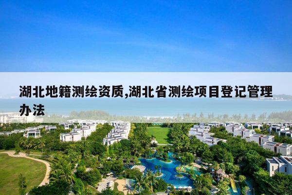 湖北地籍测绘资质,湖北省测绘项目登记管理办法