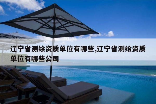 辽宁省测绘资质单位有哪些,辽宁省测绘资质单位有哪些公司