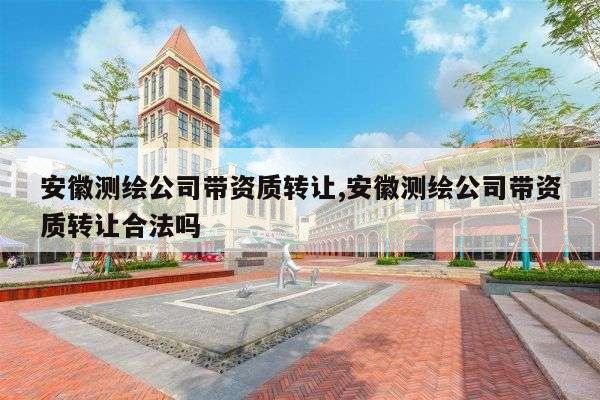 安徽测绘公司带资质转让,安徽测绘公司带资质转让合法吗