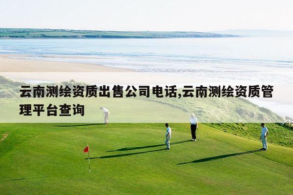 云南测绘资质出售公司电话,云南测绘资质管理平台查询