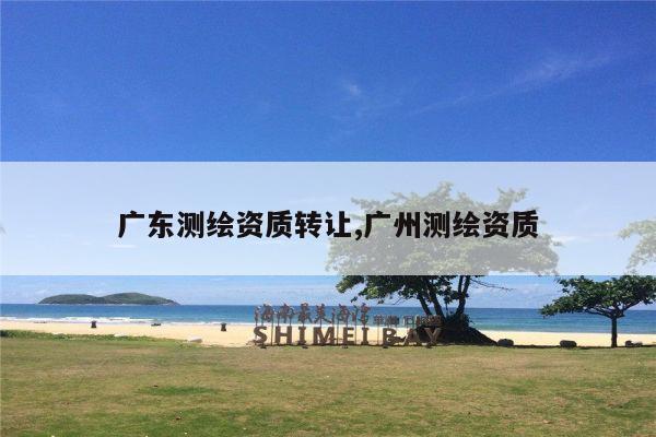 广东测绘资质转让,广州测绘资质