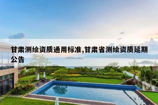 甘肃测绘资质通用标准,甘肃省测绘资质延期公告