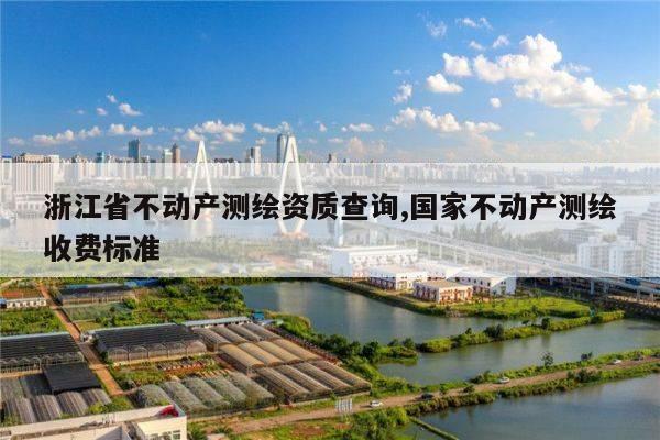 浙江省不动产测绘资质查询,国家不动产测绘收费标准