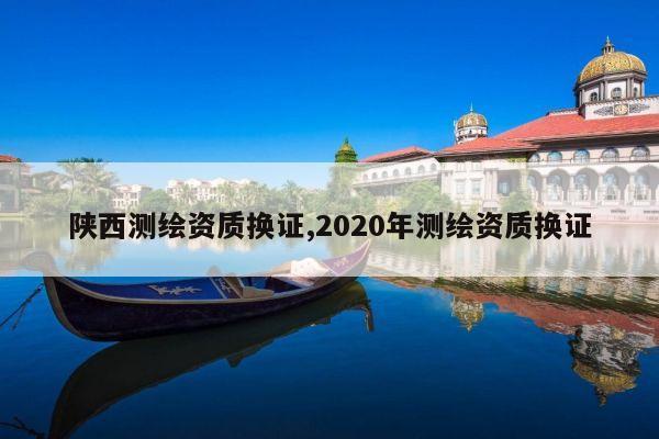 陕西测绘资质换证,2020年测绘资质换证