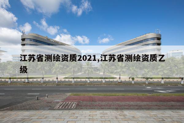江苏省测绘资质2021,江苏省测绘资质乙级