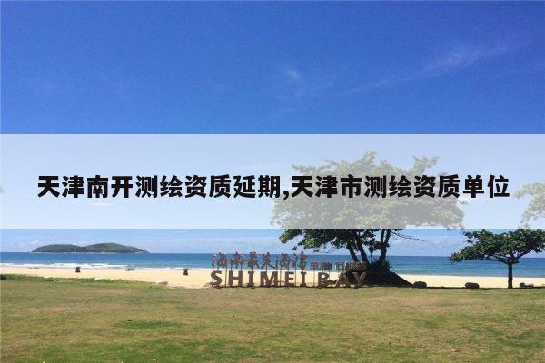 天津南开测绘资质延期,天津市测绘资质单位