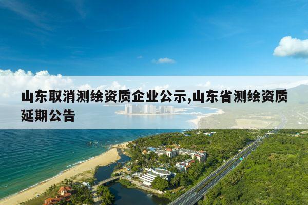 山东取消测绘资质企业公示,山东省测绘资质延期公告
