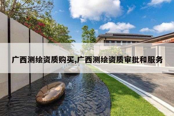 广西测绘资质购买,广西测绘资质审批和服务