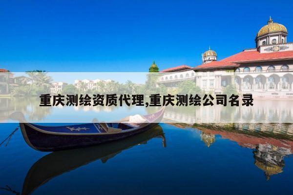 重庆测绘资质代理,重庆测绘公司名录