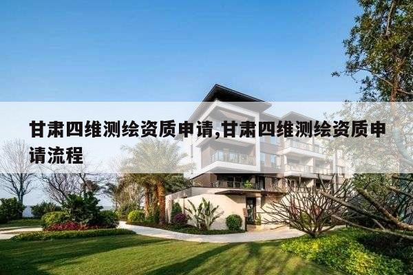 甘肃四维测绘资质申请,甘肃四维测绘资质申请流程