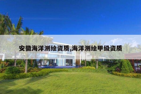 安徽海洋测绘资质,海洋测绘甲级资质