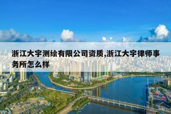浙江大宇测绘有限公司资质,浙江大宇律师事务所怎么样