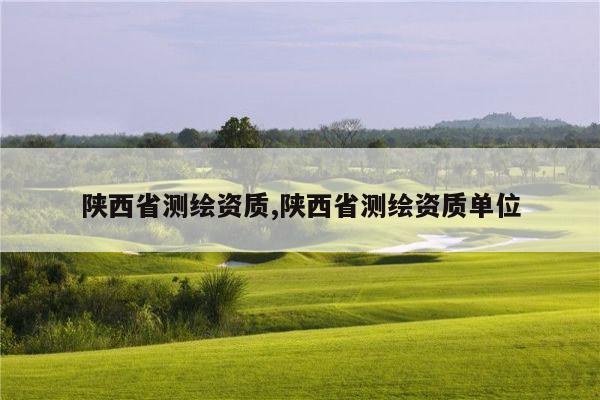 陕西省测绘资质,陕西省测绘资质单位