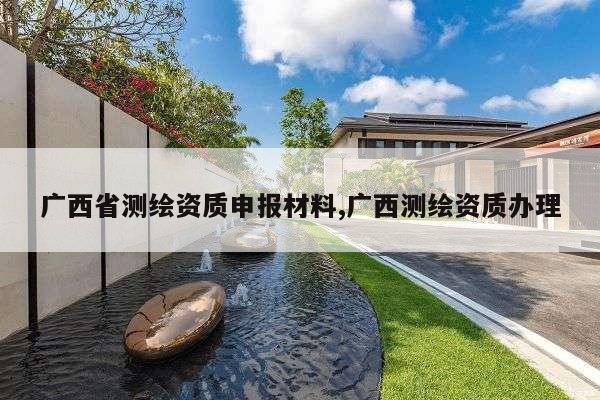 广西省测绘资质申报材料,广西测绘资质办理