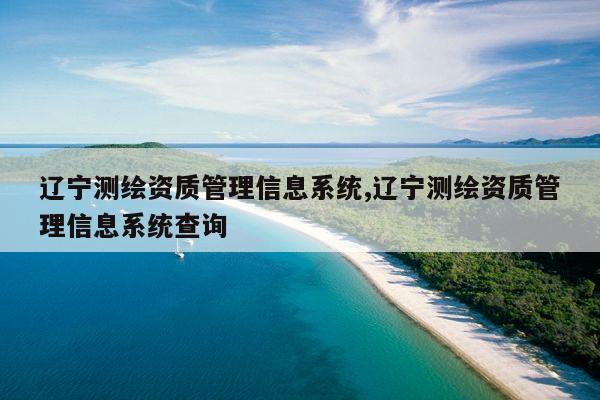 辽宁测绘资质管理信息系统,辽宁测绘资质管理信息系统查询