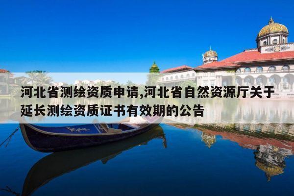 河北省测绘资质申请,河北省自然资源厅关于延长测绘资质证书有效期的公告