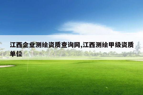 江西企业测绘资质查询网,江西测绘甲级资质单位