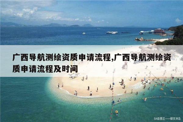 广西导航测绘资质申请流程,广西导航测绘资质申请流程及时间