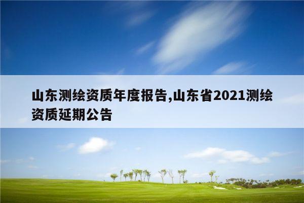 山东测绘资质年度报告,山东省2021测绘资质延期公告