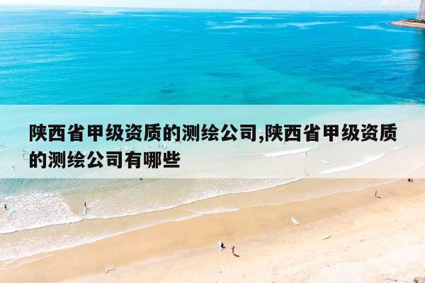 陕西省甲级资质的测绘公司,陕西省甲级资质的测绘公司有哪些