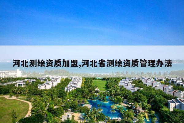 河北测绘资质加盟,河北省测绘资质管理办法