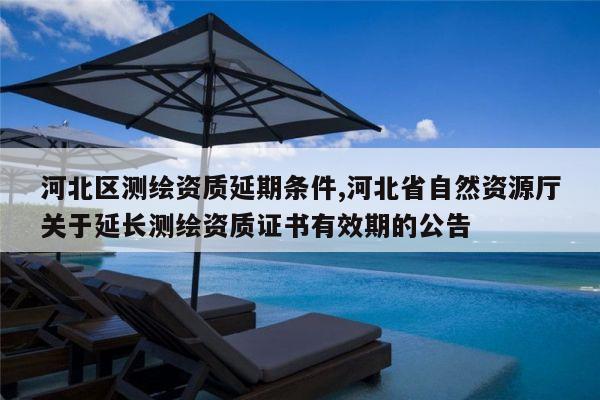 河北区测绘资质延期条件,河北省自然资源厅关于延长测绘资质证书有效期的公告