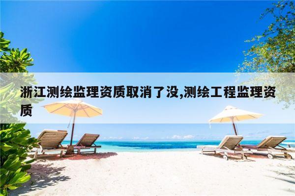 浙江测绘监理资质取消了没,测绘工程监理资质
