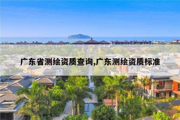 广东省测绘资质查询,广东测绘资质标准