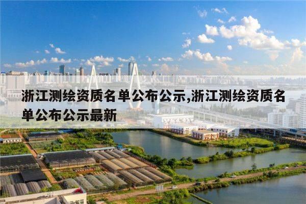 浙江测绘资质名单公布公示,浙江测绘资质名单公布公示最新